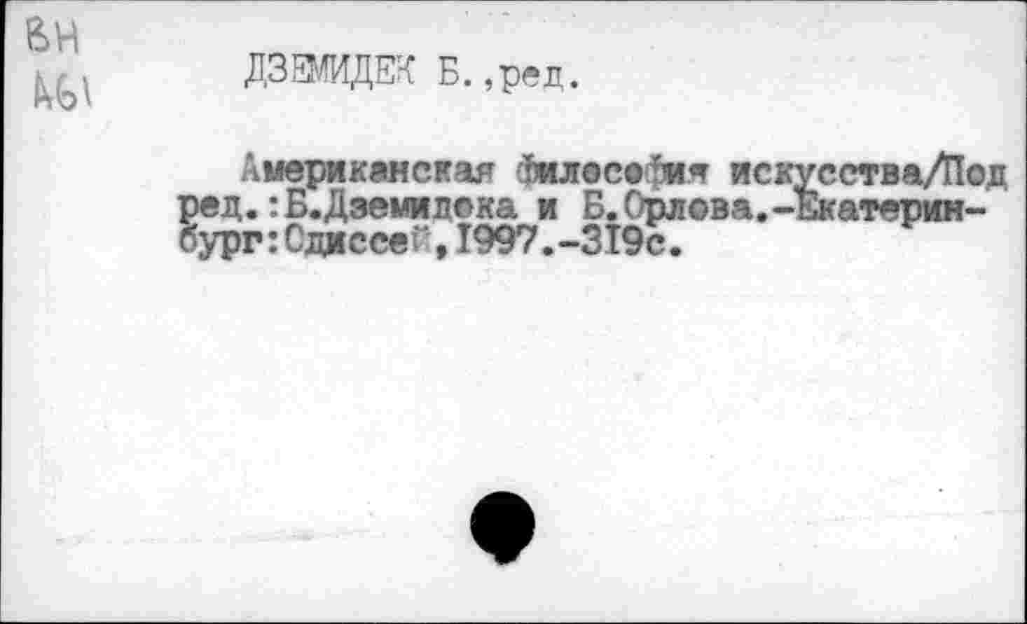 ﻿
ДЗЕМИДЕЕ Б. ,ред.
Американская филесефия искусства/Под »ед. :Б.Дземид©ка и Б. Ордова. -Екатеринбург: СдиссеГ,1997.-319с.